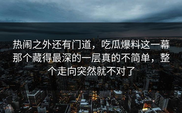 热闹之外还有门道，吃瓜爆料这一幕那个藏得最深的一层真的不简单，整个走向突然就不对了